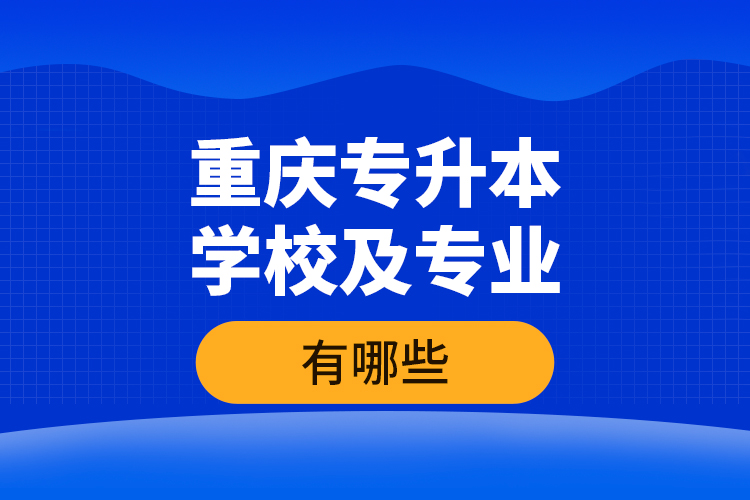 重慶專升本學(xué)校及專業(yè)有哪些？