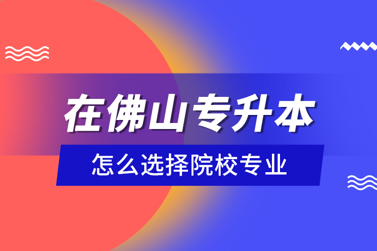 在佛山專升本怎么選擇院校專業(yè)？