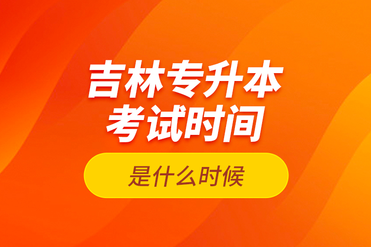 吉林專升本考試時(shí)間是什么時(shí)候？