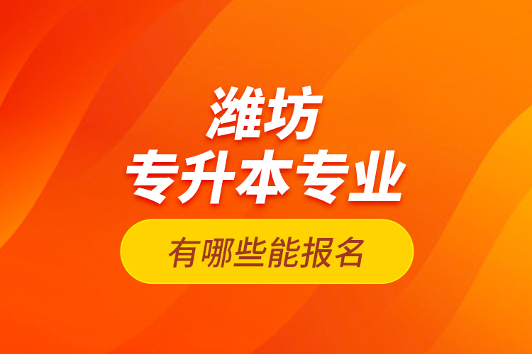 濰坊專升本專業(yè)有哪些能報名？