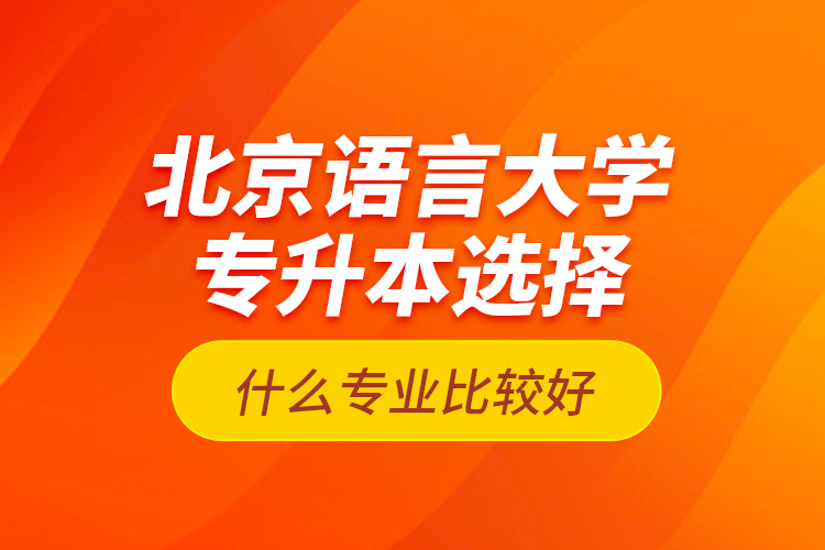 北京語(yǔ)言大學(xué)專(zhuān)升本選擇什么專(zhuān)業(yè)比較好？