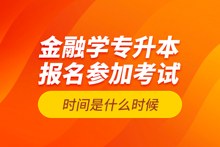 金融學(xué)專升本報(bào)名參加考試時(shí)間是什么時(shí)候？