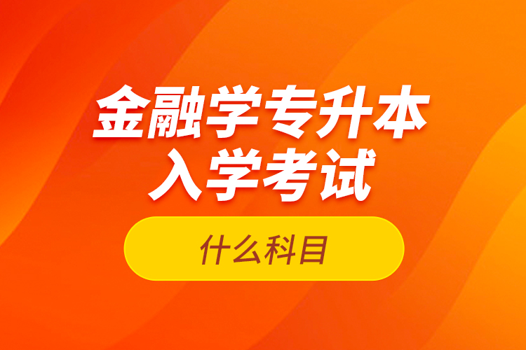 金融學(xué)專升本入學(xué)考試什么科目？