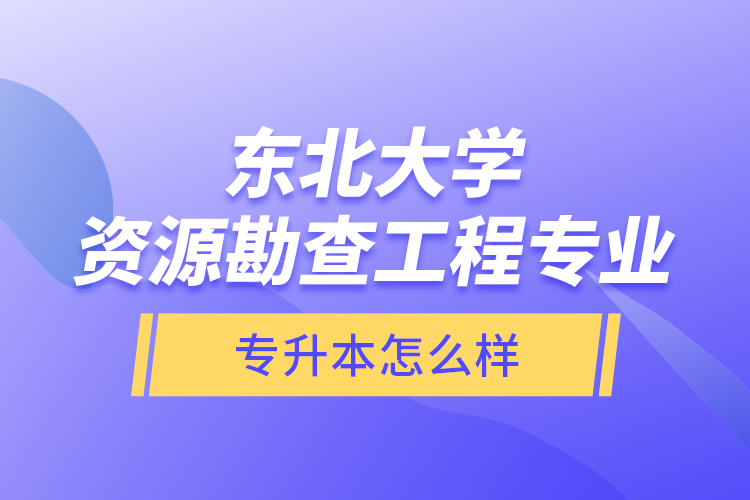 東北大學(xué)資源勘查工程專業(yè)專升本怎么樣？