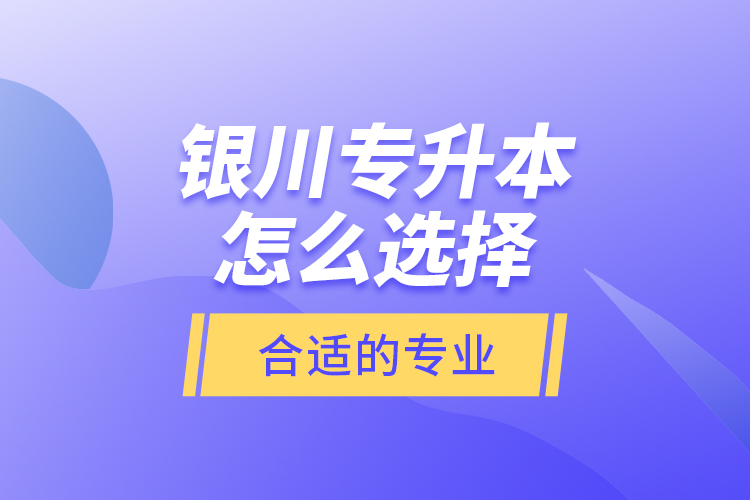 銀川專升本怎么選擇合適的專業(yè)？