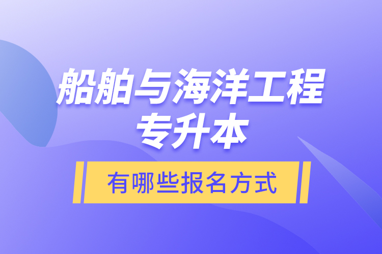 船舶與海洋工程專升本有哪些報名方式？