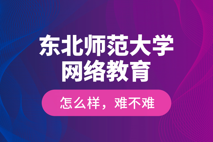 東北師范大學(xué)網(wǎng)絡(luò)教育怎么樣，難不難？