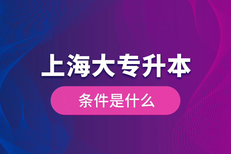 上海大專升本條件是什么？