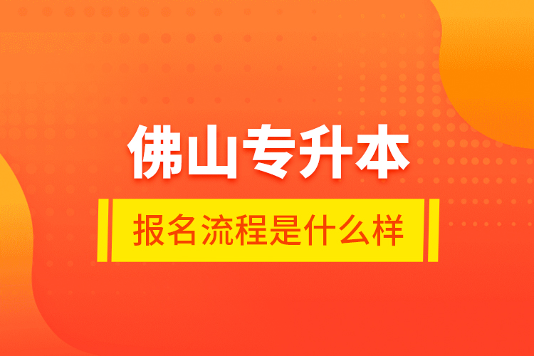 佛山專升本報(bào)名流程是什么樣？