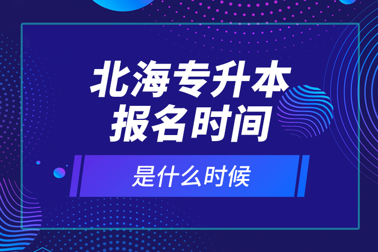 北海專升本報名時間是什么時候？