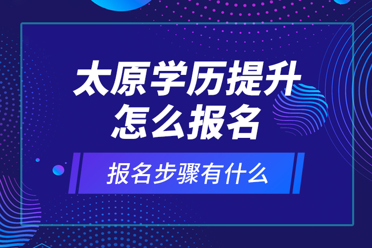 太原學(xué)歷提升怎么報(bào)名和報(bào)名步驟有什么？