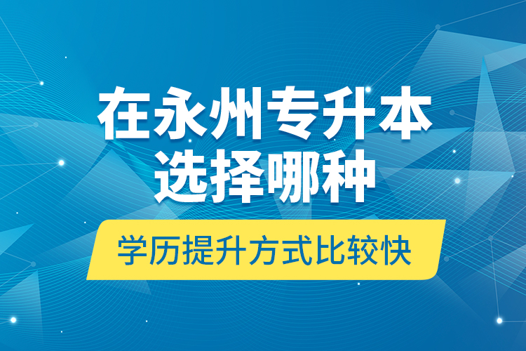 在永州專升本選擇哪種學(xué)歷提升方式比較快？