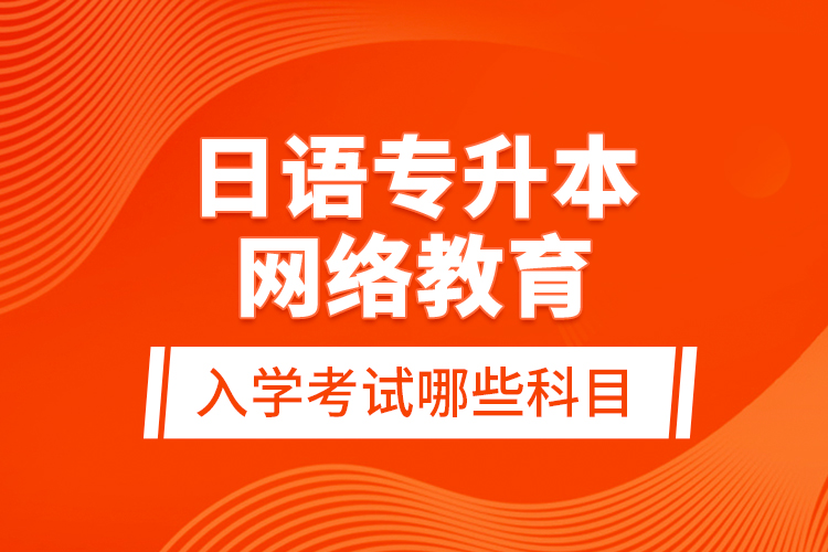 日語專升本網(wǎng)絡(luò)教育入學(xué)考試哪些科目？