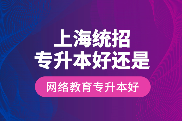 上海統(tǒng)招專升本好還是網(wǎng)絡(luò)教育專升本好？