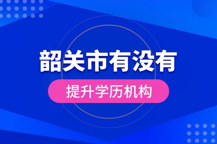 韶關(guān)市有沒有提升學(xué)歷機構(gòu)？