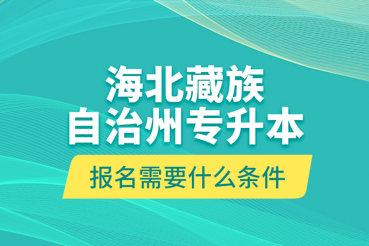 海北藏族自治州專升本報(bào)名需要什么條件？