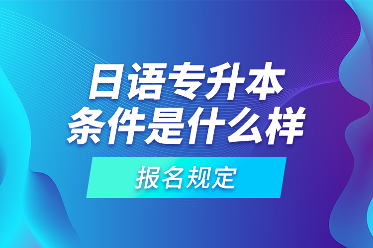 日語專升本條件是什么樣的報名規(guī)定？