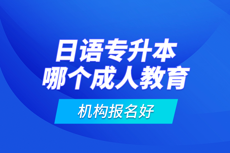 日語(yǔ)專(zhuān)升本哪個(gè)成人教育機(jī)構(gòu)報(bào)名好？