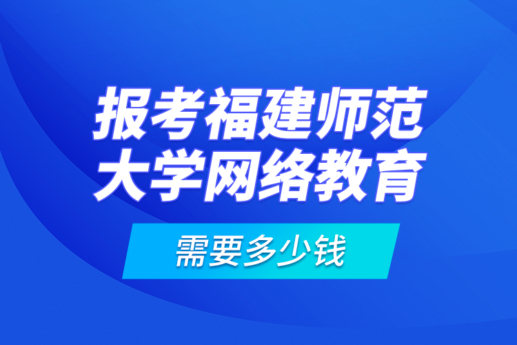 報(bào)考福建師范大學(xué)網(wǎng)絡(luò)教育需要多少錢？