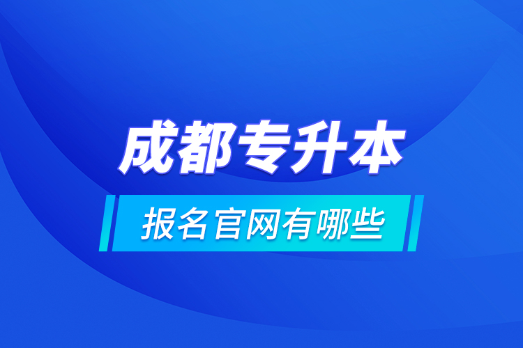 成都專升本報(bào)名官網(wǎng)有哪些？