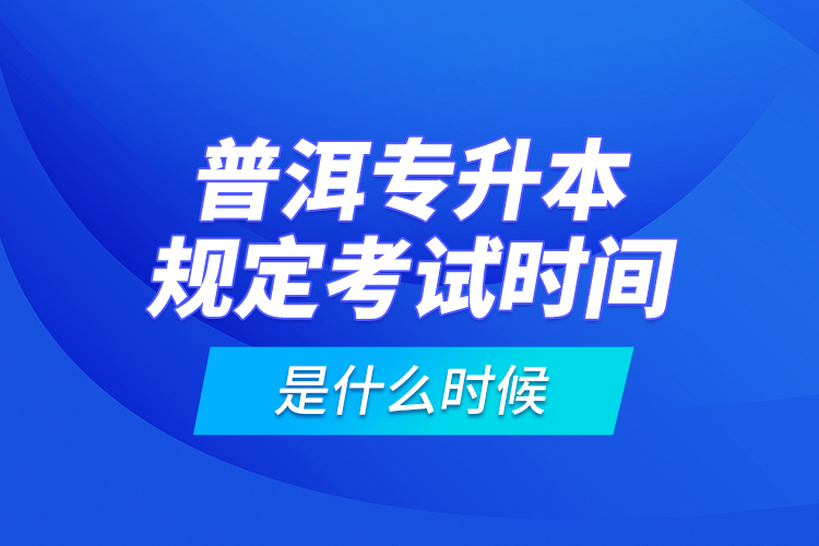 普洱專升本規(guī)定考試時間是什么時候？