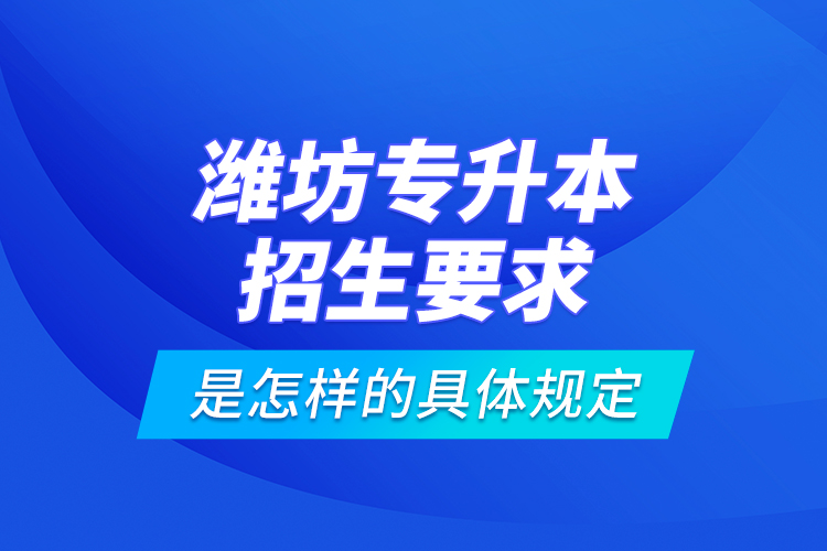 濰坊專升本招生要求是怎樣的具體規(guī)定？