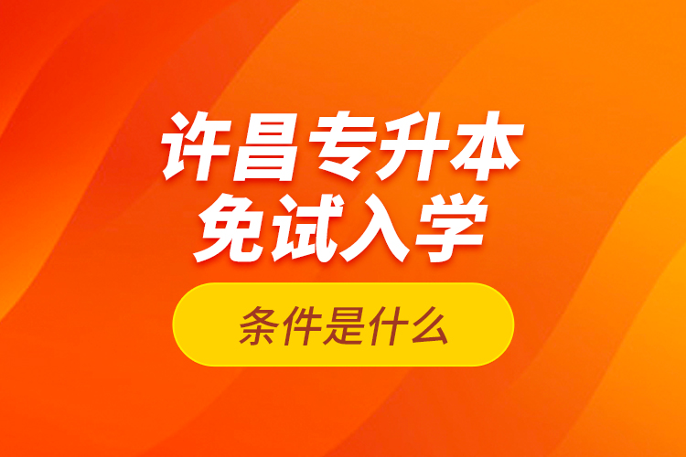 許昌專升本免試入學(xué)條件是什么？