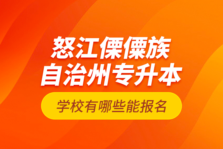 怒江傈僳族自治州專升本學(xué)校有哪些能報(bào)名？