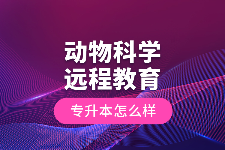 動物科學遠程教育專升本怎么樣？