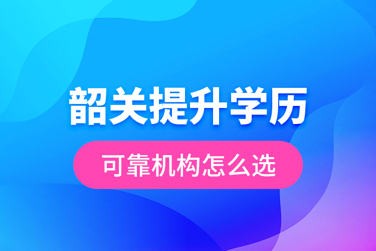 韶關(guān)提升學歷可靠機構(gòu)怎么選？