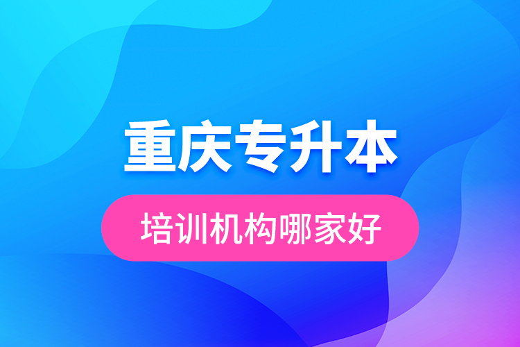 重慶專升本培訓(xùn)機構(gòu)哪家好？