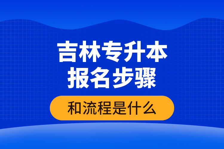 吉林專升本報(bào)名步驟和流程是什么？