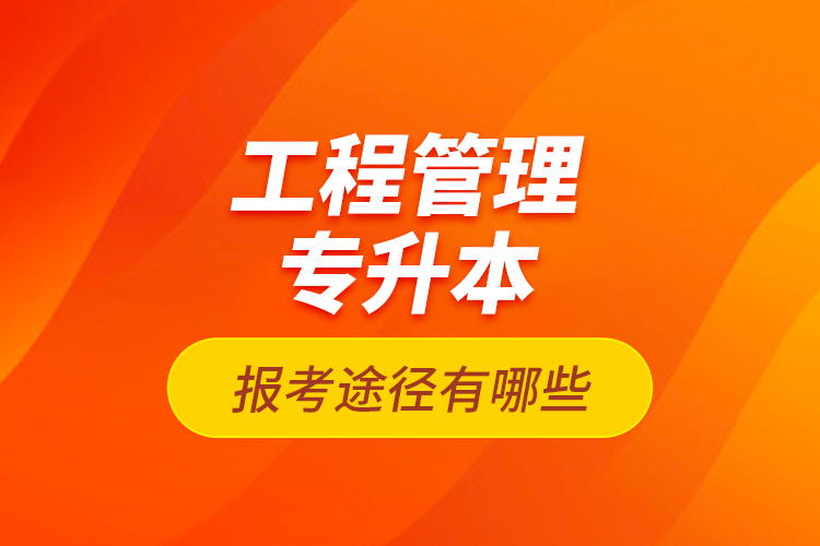 工程管理專升本的報考途徑有哪些？