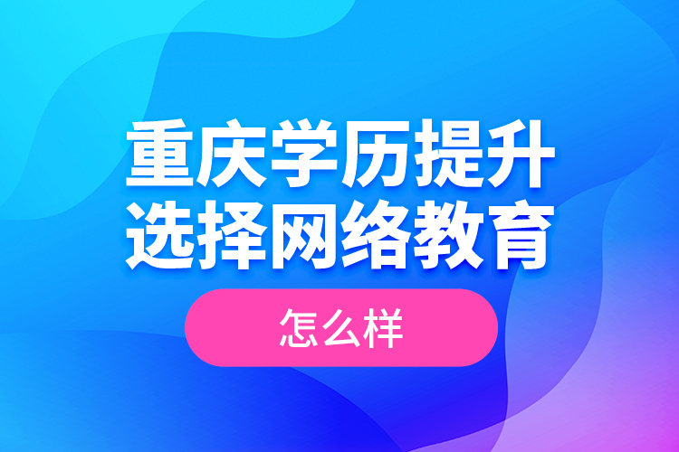 重慶學(xué)歷提升選擇網(wǎng)絡(luò)教育怎么樣？