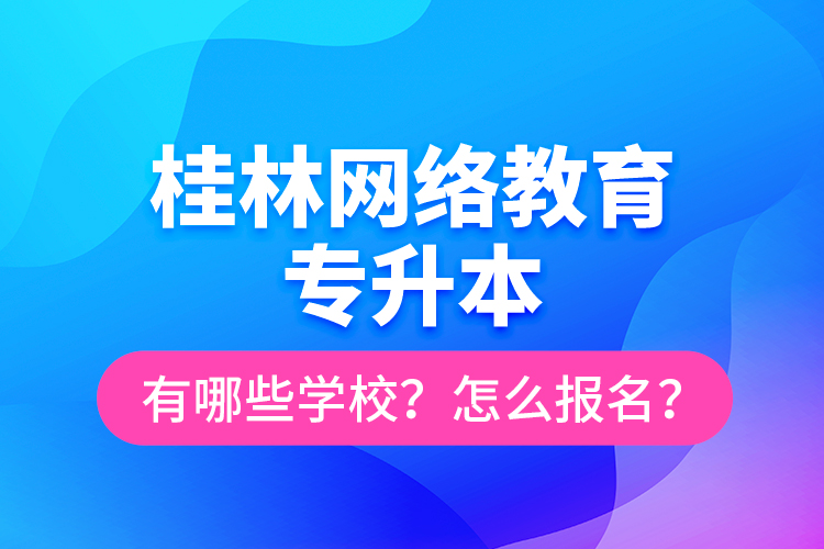 桂林網絡教育專升本有哪些學校？怎么報名？