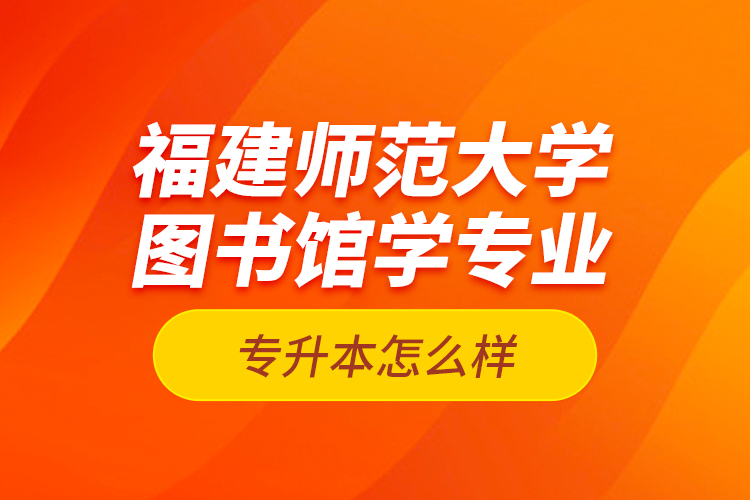 福建師范大學(xué)圖書館學(xué)專業(yè)專升本怎么樣？