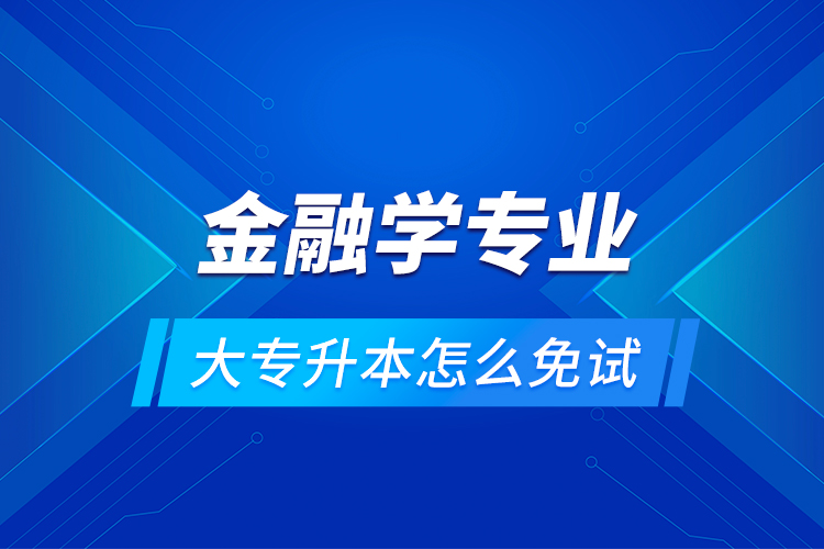 金融學(xué)專業(yè)大專升本怎么免試？