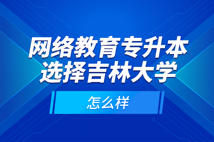 網(wǎng)絡(luò)教育專升本選擇吉林大學(xué)怎么樣？