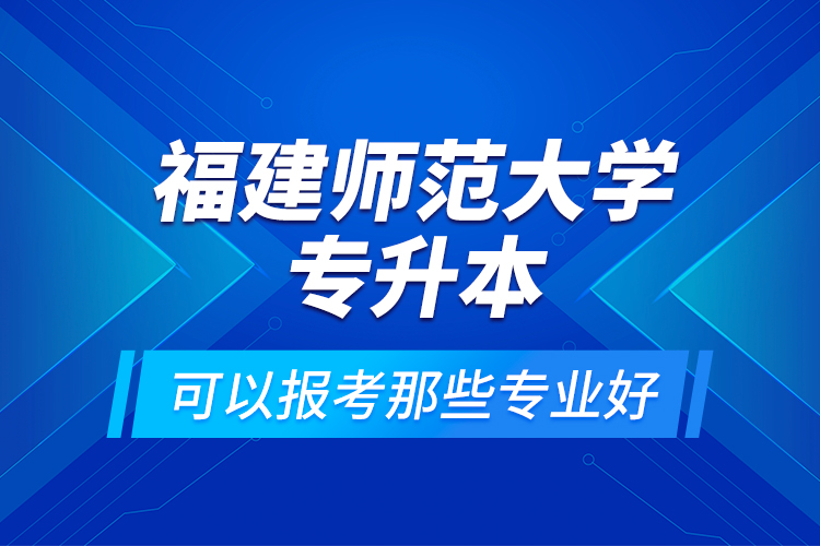 福建師范大學(xué)專(zhuān)升本可以報(bào)考那些專(zhuān)業(yè)好？