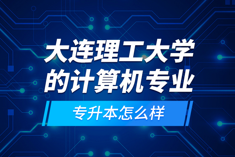 大連理工大學(xué)的計算機專業(yè)專升本怎么樣？