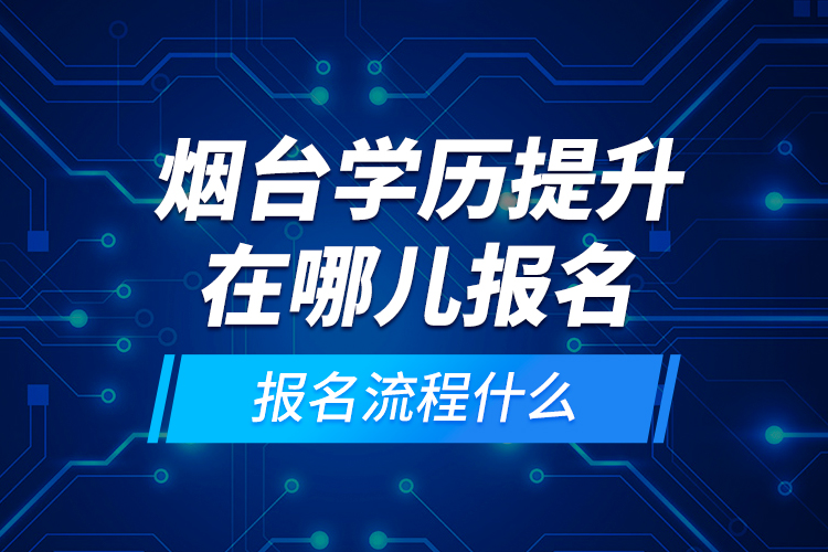 煙臺(tái)學(xué)歷提升在哪兒報(bào)名和報(bào)名流程什么？