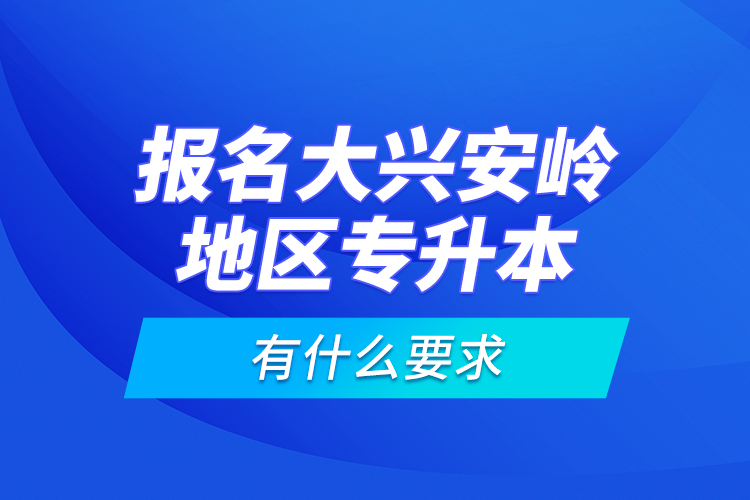 報(bào)名大興安嶺地區(qū)專升本有什么要求？