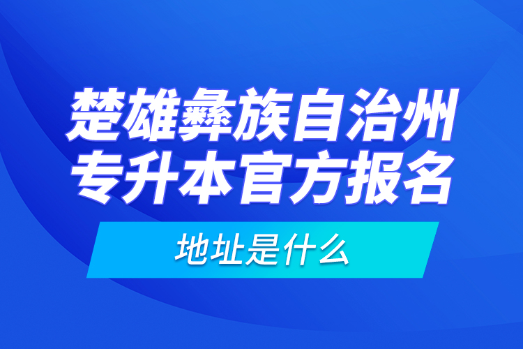 楚雄彝族自治州專升本官方報名地址是什么？