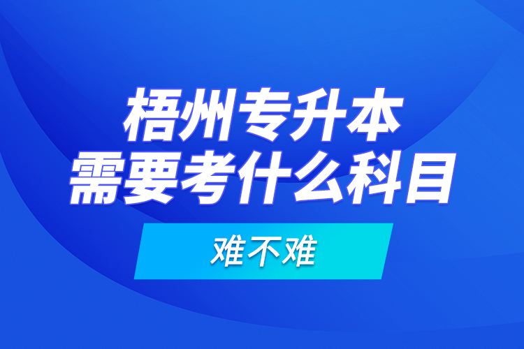 梧州專升本需要考什么科目，難不難？