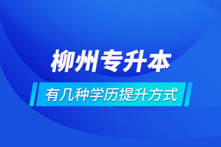 柳州專升本有幾種學(xué)歷提升方式？