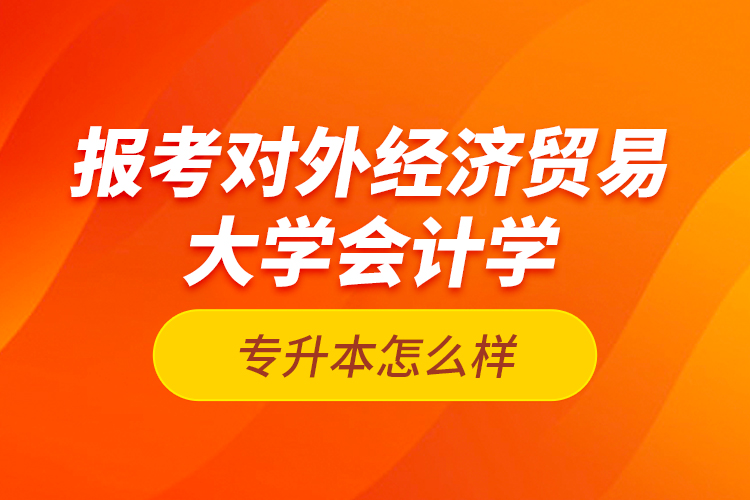 報考對外經(jīng)濟貿(mào)易大學(xué)會計學(xué)專升本怎么樣？