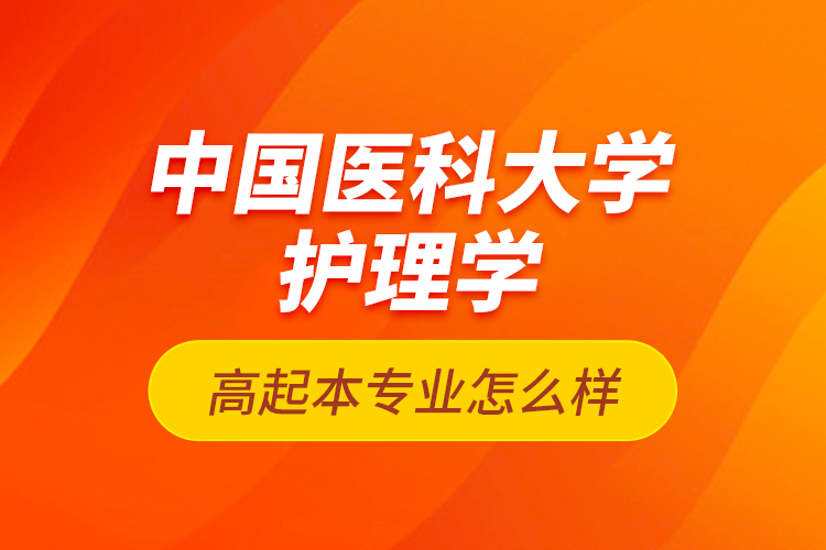 中國(guó)醫(yī)科大學(xué)護(hù)理學(xué)高起本專(zhuān)業(yè)怎么樣？