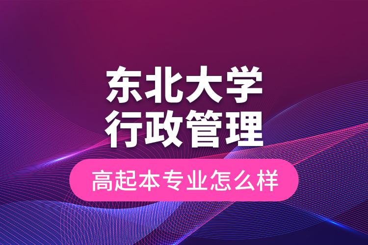 東北大學行政管理高起本專業(yè)怎么樣？