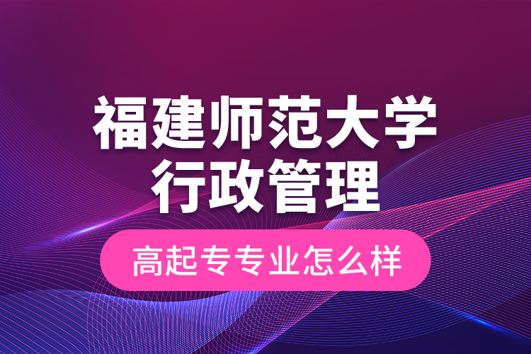 福建師范大學(xué)行政管理高起專專業(yè)怎么樣？