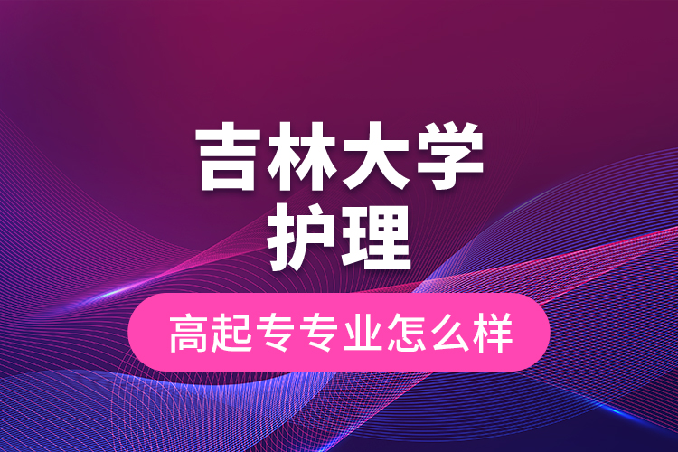 吉林大學(xué)護(hù)理高起專專業(yè)怎么樣？